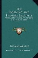 The Morning and Evening Sacrifice: Or Prayers for Private Persons and Families (1831) di Thomas Wright edito da Kessinger Publishing