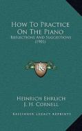 How to Practice on the Piano: Reflections and Suggestions (1901) di Heinrich Ehrlich edito da Kessinger Publishing