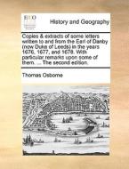 Copies & Extracts Of Some Letters Written To And From The Earl Of Danby (now Duke Of Leeds) In The Years 1676, 1677, And 1678. With Particular Remarks di Thomas Osborne edito da Gale Ecco, Print Editions