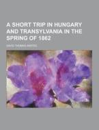 A Short Trip In Hungary And Transylvania In The Spring Of 1862 di David Thomas Ansted edito da Theclassics.us