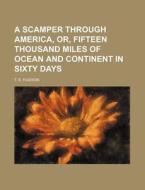 A Scamper Through America, Or, Fifteen Thousand Miles of Ocean and Continent in Sixty Days di T. S. Hudson edito da Rarebooksclub.com