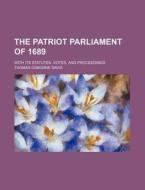 The Patriot Parliament of 1689; With Its Statutes, Votes, and Proceedings di Thomas Osborne Davis edito da Rarebooksclub.com