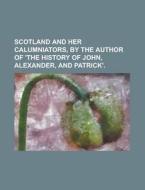 Scotland and Her Calumniators, by the Author of 'The History of John, Alexander, and Patrick' di Anonymous edito da Rarebooksclub.com