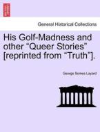 His Golf-Madness and other "Queer Stories" [reprinted from "Truth"]. di George Somes Layard edito da British Library, Historical Print Editions