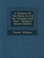 A History of the Horse, in All Its Varieties and Uses - Primary Source Edition di Youatt William edito da Nabu Press