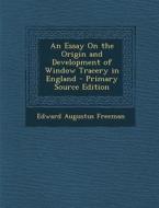 An Essay on the Origin and Development of Window Tracery in England - Primary Source Edition di Edward Augustus Freeman edito da Nabu Press