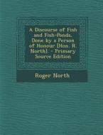 A Discourse of Fish and Fish-Ponds, Done by a Person of Honour [Hon. R. North]. - Primary Source Edition di Roger North edito da Nabu Press