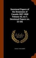 Sessional Papers Of The Dominion Of Canada 1907-1908 Volume 42, No.7, Sessional Papers No. 12-15a edito da Arkose Press