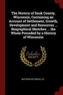 The History of Sauk County, Wisconsin, Containing an Account of Settlement, Growth, Development and Resources ... Biogra di Western Historical Co edito da CHIZINE PUBN