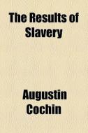 The Results Of Slavery di Augustin Cochin edito da General Books Llc