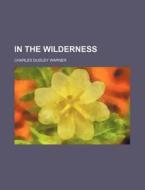 In The Wilderness di Charles Dudley Warner edito da General Books Llc