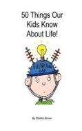 50 Things Our Kids Know about Life! di Shelton Brown edito da Createspace