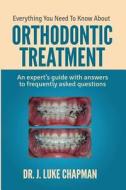 Everything You Need to Know about Orthodontic Treatment: An Expert's Guide with Answers to Frequently Asked Questions di Dr J. Luke Chapman edito da Createspace