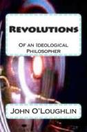 Revolutions: Of an Ideological Philosopher di John O'Loughlin edito da Createspace