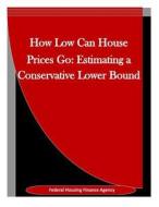 How Low Can House Prices Go: Estimating a Conservative Lower Bound di Federal Housing Finance Agency edito da Createspace