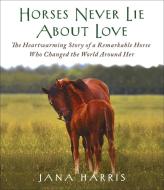 Horses Never Lie about Love: The Heartwarming Story of a Remarkable Horse Who Changed the World Around Her di Jana Harris edito da Highbridge Classics