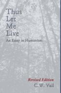 Thus Let Me Live -- An Essay In Humanism di C W Vail edito da First Edition Design Ebook Publishing