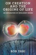 ON CREATION AND THE ORIGINS OF LIFE: AN di BOB YARI edito da LIGHTNING SOURCE UK LTD