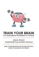 Train Your Brain: Be Ye Transformed by the Renewing of Your Mind di Idalia Willis edito da XLIBRIS US