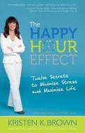 The Happy Hour Effect: Twelve Secrets to Minimize Stress and Maximize Life di Kristen K. Brown edito da GOODMAN BECK PUB