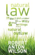 Natural Law, Or Don't Put A Rubber On Your Willy And Other Writings From A Natural Outlaw di Robert Anton Wilson edito da Hilaritas Press, LLC.