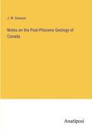 Notes on the Post-Pliocene Geology of Canada di J. W. Dawson edito da Anatiposi Verlag