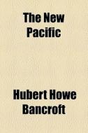 The New Pacific di Hubert Howe Bancroft edito da General Books Llc