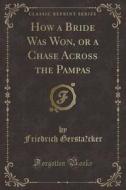 How a Bride Was Won, or a Chase Across the Pampas (Classic Reprint) di Friedrich Gerstacker edito da Forgotten Books