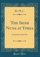 The Irish Nuns at Ypres: An Episode of the War (Classic Reprint) di D. M. C edito da Forgotten Books
