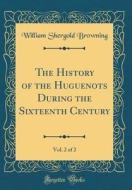 The History of the Huguenots During the Sixteenth Century, Vol. 2 of 2 (Classic Reprint) di William Shergold Browning edito da Forgotten Books