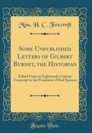 Some Unpublished Letters of Gilbert Burnet, the Historian: Edited from an Eighteenth-Century Transcript in the Possession of Earl Spencer (Classic Rep di Miss H. C. Foxcroft edito da Forgotten Books