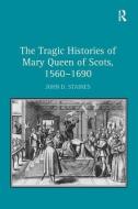 The Tragic Histories of Mary Queen of Scots, 1560-1690 di John D. Staines edito da Taylor & Francis Ltd