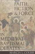 Faith, Fiction & Force in Medieval Baptismal Debates di Marcia L. Colish edito da CATHOLIC UNIV OF AMER PR