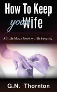 How to keep your wife: A little black book worth keeping di G. N. Thornton edito da LIGHTNING SOURCE INC