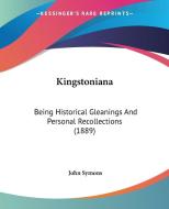 Kingstoniana: Being Historical Gleanings and Personal Recollections (1889) di John Symons edito da Kessinger Publishing