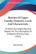 Sketches of Upper Canada, Domestic, Local, and Characteristic: To Which Are Added, Practical Details for the Information of Emigrants of Every Class ( di John Howison edito da Kessinger Publishing