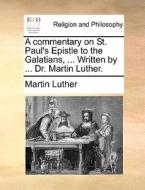 A commentary on St. Paul's Epistle to the Galatians, ... Written by ... Dr. Martin Luther. di Martin Luther edito da Gale ECCO, Print Editions