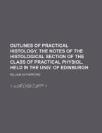 Outlines Of Practical Histology, The Notes Of The Histological Section Of The Class Of Practical Physiol. Held In The Univ. Of Edinburgh di William Rutherford edito da General Books Llc