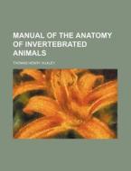 Manual Of The Anatomy Of Invertebrated A di Thomas Henry Huxley edito da Rarebooksclub.com