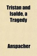 Tristan And Isolde, A Tragedy di Anspacher edito da General Books
