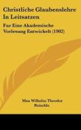 Christliche Glaubenslehre in Leitsatzen: Fur Eine Akademische Vorlesung Entwickelt (1902) di Max Wilhelm Theodor Reischle edito da Kessinger Publishing