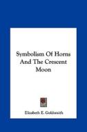 Symbolism of Horns and the Crescent Moon di Elizabeth E. Goldsmith edito da Kessinger Publishing