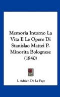 Memoria Intorno La Vita E Le Opere Di Stanislao Mattei P. Minorita Bolognese (1840) di I. Adrien De La Fage edito da Kessinger Publishing