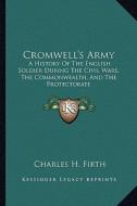 Cromwell's Army: A History of the English Soldier During the Civil Wars, the Commonwealth, and the Protectorate di Charles H. Firth edito da Kessinger Publishing