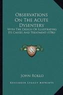 Observations on the Acute Dysentery: With the Design of Illustrating Its Causes and Treatment (1786) di John Rollo edito da Kessinger Publishing