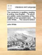 The Conductor In Spelling, Reading & Writing, True English ... To Which Are Added, Some Examples Of The English Of Our Ancesters [sic], ... By John Wh di Dr John White edito da Gale Ecco, Print Editions