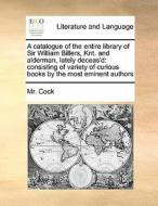 A Catalogue Of The Entire Library Of Sir William Billers, Knt. And Alderman, Lately Deceas'd di MR Cock edito da Gale Ecco, Print Editions