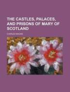 The Castles, Palaces, and Prisons of Mary of Scotland di Charles MacKie edito da Rarebooksclub.com