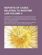 Reports of Cases Relating to Maritime Law Volume 4; Containing All the Decisions of the Courts of Law and Equity in the United Kingdom, and Selections di Great Britain Courts edito da Rarebooksclub.com