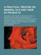 A   Practical Treatise on Mineral Oils and Their By-Products; Including a Short History of the Scotch Shale Oil Industry, the Geological and Geographi di Iltyd I. Redwood edito da Rarebooksclub.com
